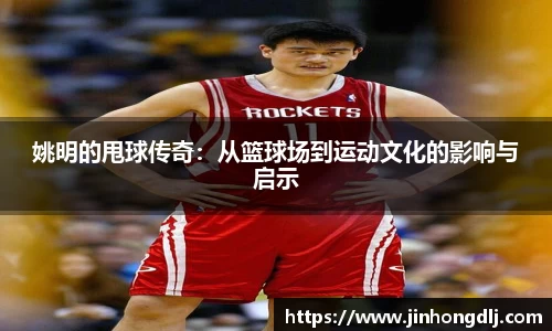 姚明的甩球传奇：从篮球场到运动文化的影响与启示