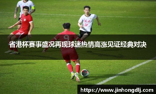 省港杯赛事盛况再现球迷热情高涨见证经典对决